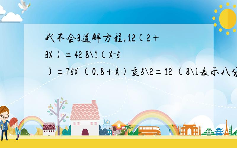 我不会3道解方程,12(2+3X)=42 8\1(X-5)=75% (0.8+X)乘5\2=12 (8\1表示八分之一