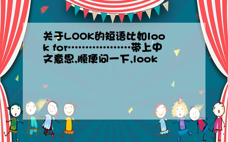 关于LOOK的短语比如look for………………带上中文意思,顺便问一下,look