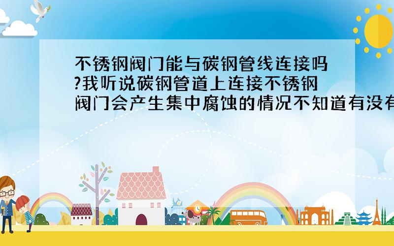 不锈钢阀门能与碳钢管线连接吗?我听说碳钢管道上连接不锈钢阀门会产生集中腐蚀的情况不知道有没有这种情况