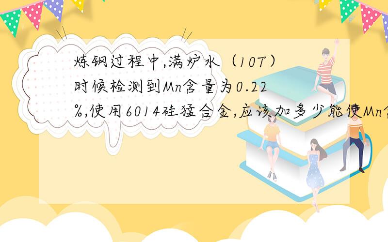 炼钢过程中,满炉水（10T）时候检测到Mn含量为0.22%,使用6014硅猛合金,应该加多少能使Mn含量达到0.55%,