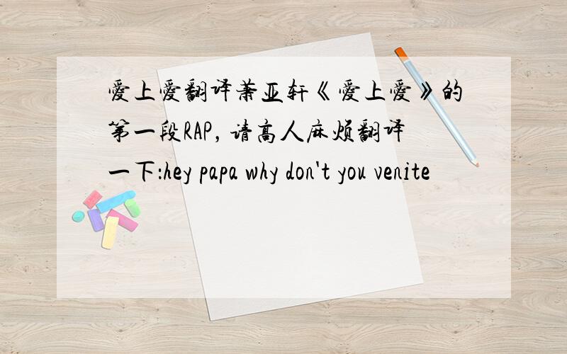 爱上爱翻译萧亚轩《爱上爱》的第一段RAP，请高人麻烦翻译一下：hey papa why don't you venite