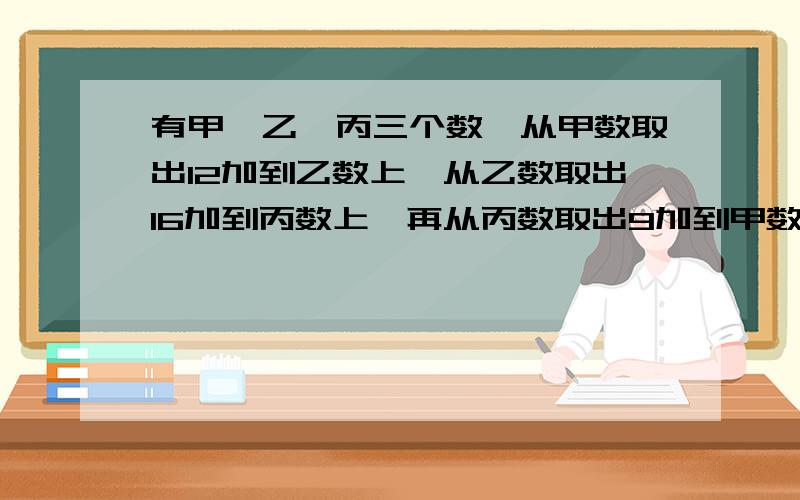 有甲、乙、丙三个数,从甲数取出12加到乙数上,从乙数取出16加到丙数上,再从丙数取出9加到甲数上,这时三个数都是150,