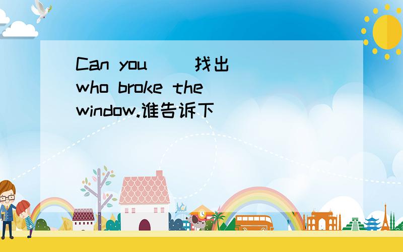 Can you _(找出) who broke the window.谁告诉下