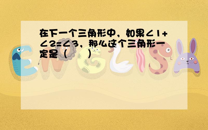 在下一个三角形中，如果∠1+∠2=∠3，那么这个三角形一定是（　　）