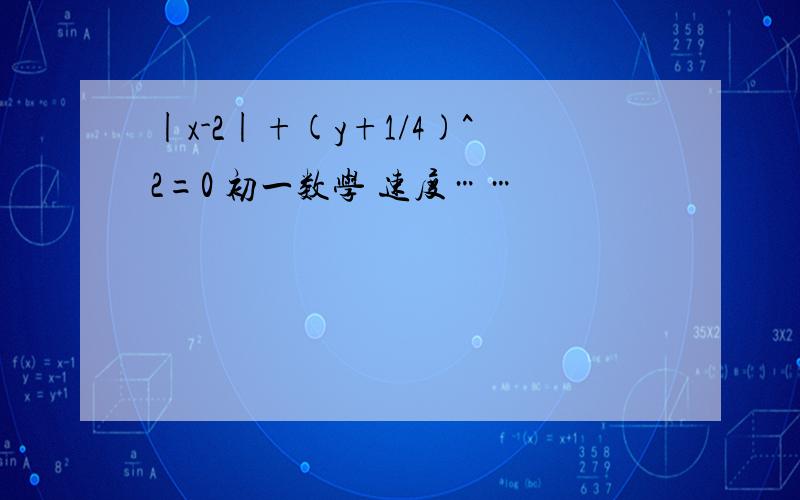 |x-2|+(y+1/4)^2=0 初一数学 速度……