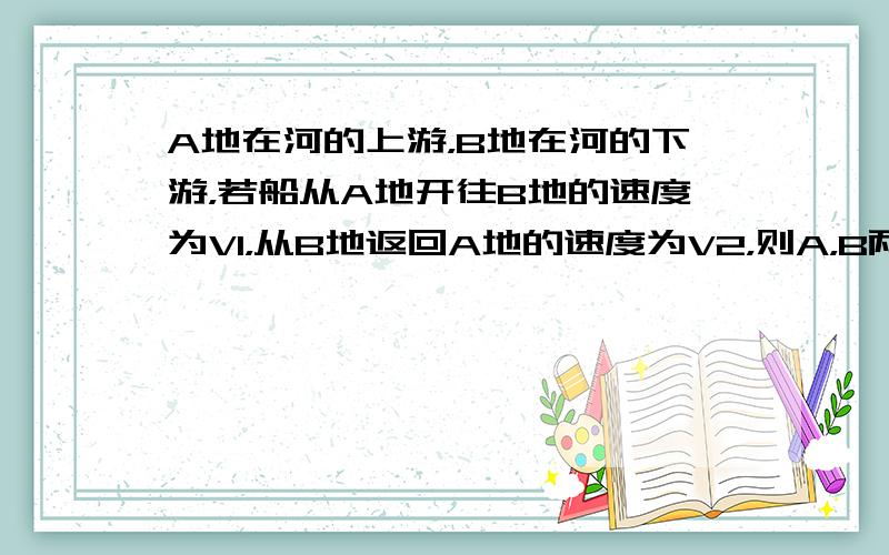 A地在河的上游，B地在河的下游，若船从A地开往B地的速度为V1，从B地返回A地的速度为V2，则A，B两地间往返一次的平均