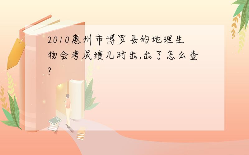 2010惠州市博罗县的地理生物会考成绩几时出,出了怎么查?