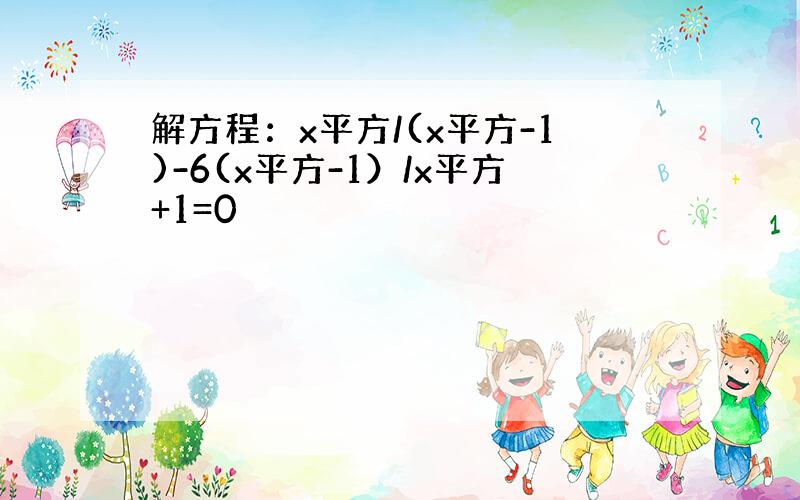 解方程：x平方/(x平方-1)-6(x平方-1）/x平方+1=0