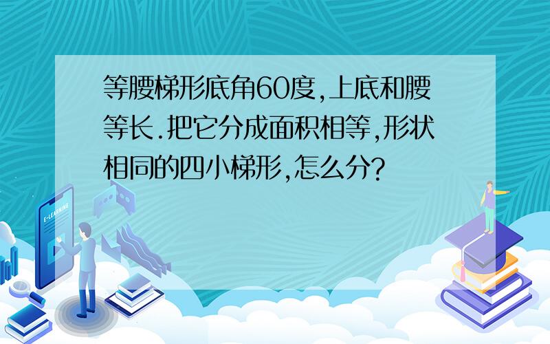 等腰梯形底角60度,上底和腰等长.把它分成面积相等,形状相同的四小梯形,怎么分?