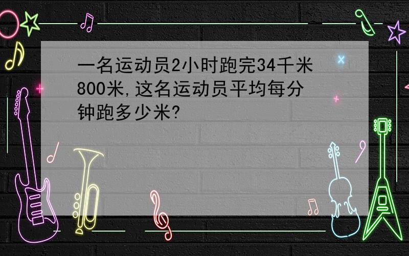 一名运动员2小时跑完34千米800米,这名运动员平均每分钟跑多少米?