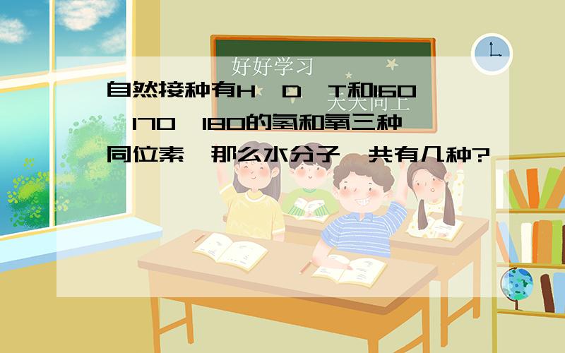 自然接种有H,D,T和16O,17O,18O的氢和氧三种同位素,那么水分子一共有几种?