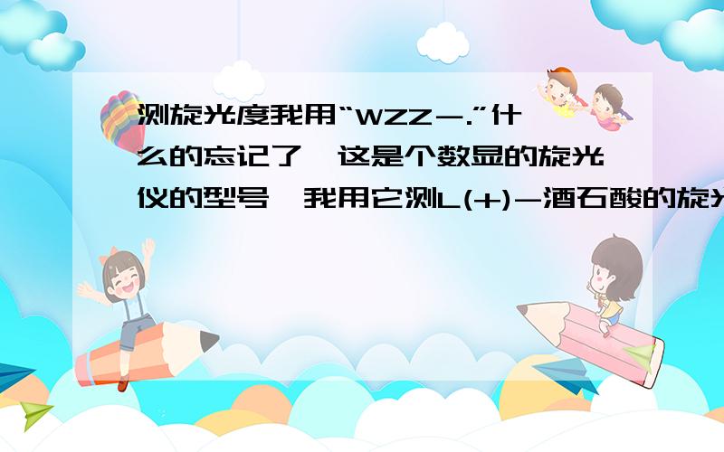 测旋光度我用“WZZ－.”什么的忘记了,这是个数显的旋光仪的型号,我用它测L(+)-酒石酸的旋光度,在测的过程中数值一直