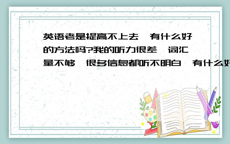 英语老是提高不上去,有什么好的方法吗?我的听力很差,词汇量不够,很多信息都听不明白,有什么好的方法吗,之前也去上过新东方