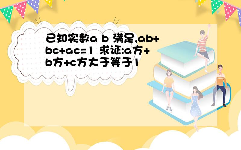 已知实数a b 满足,ab+bc+ac=1 求证:a方+b方+c方大于等于1