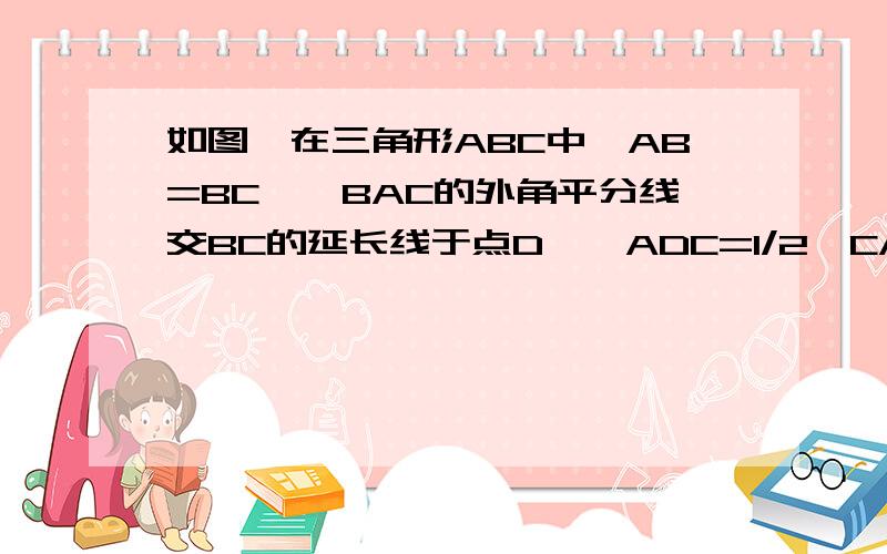 如图,在三角形ABC中,AB=BC,∠BAC的外角平分线交BC的延长线于点D,∠ADC=1/2∠CAD,求∠B的度数.