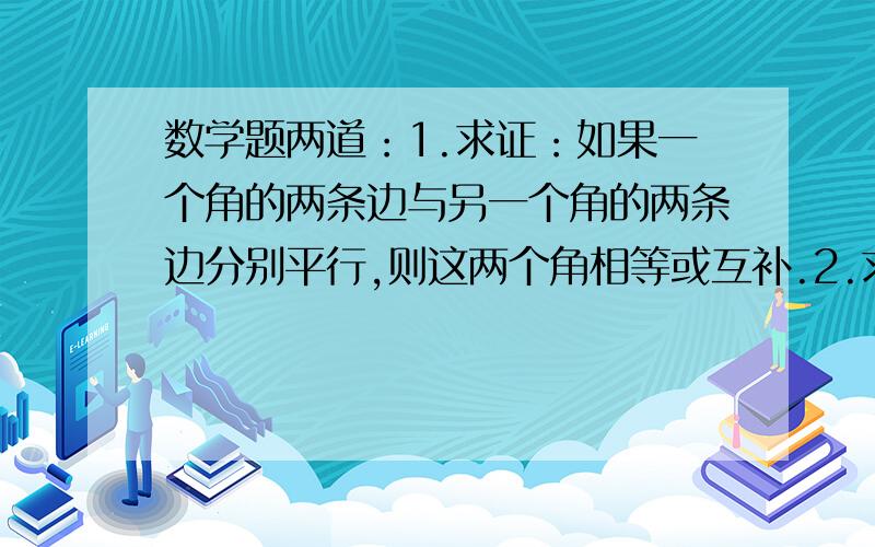 数学题两道：1.求证：如果一个角的两条边与另一个角的两条边分别平行,则这两个角相等或互补.2.求证：两条平行线被第三条直