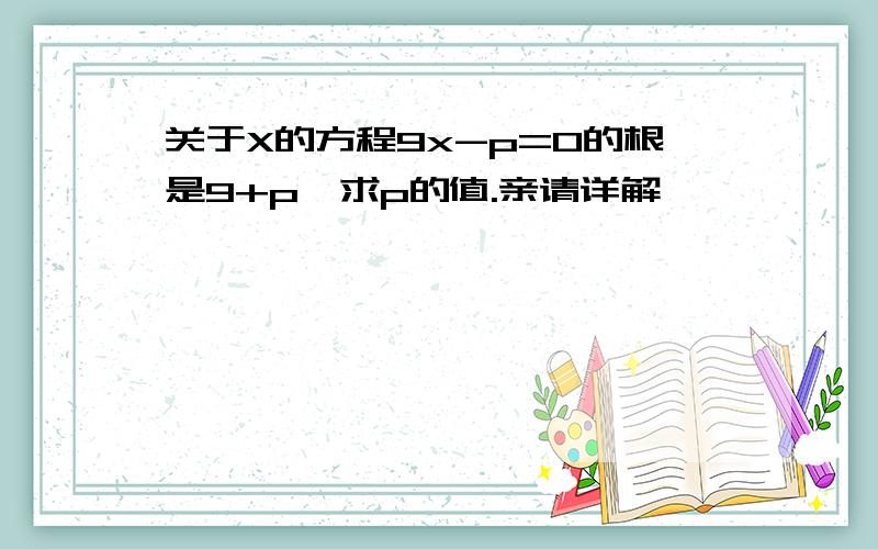 关于X的方程9x-p=0的根是9+p,求p的值.亲请详解