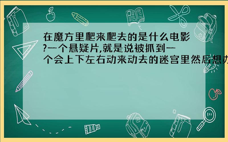 在魔方里爬来爬去的是什么电影?一个悬疑片,就是说被抓到一个会上下左右动来动去的迷宫里然后想办法逃出去的故事,每换一个房间