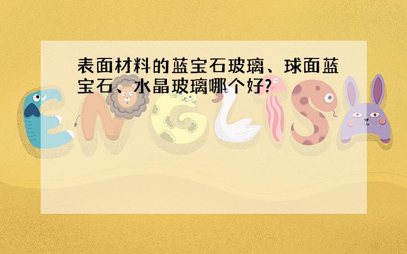 表面材料的蓝宝石玻璃、球面蓝宝石、水晶玻璃哪个好?