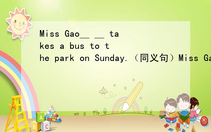 Miss Gao＿ ＿ takes a bus to the park on Sunday.（同义句）Miss Gao