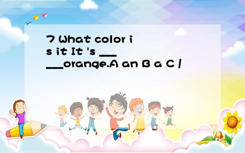 7 What color is it It 's ______orange.A an B a C /