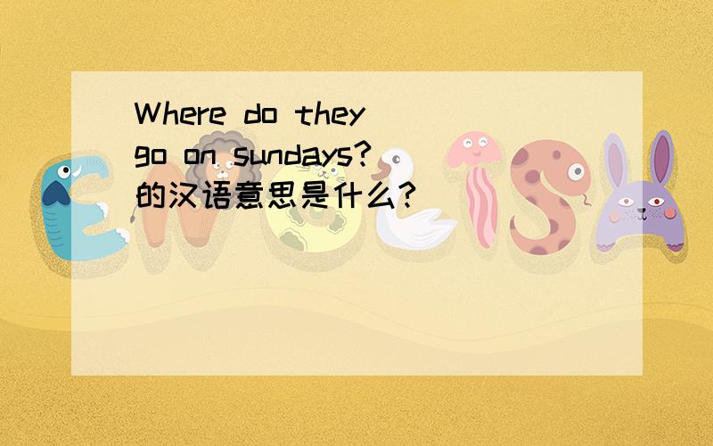 Where do they go on sundays?的汉语意思是什么?