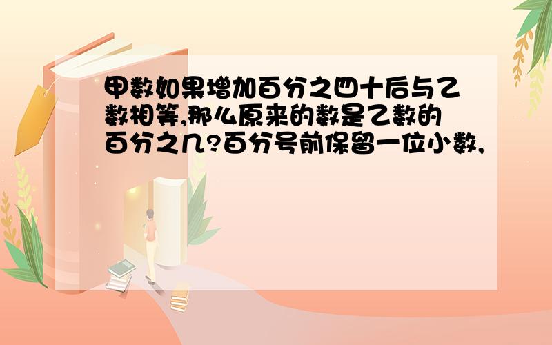 甲数如果增加百分之四十后与乙数相等,那么原来的数是乙数的百分之几?百分号前保留一位小数,