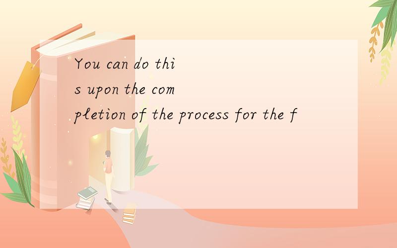 You can do this upon the completion of the process for the f