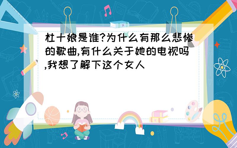 杜十娘是谁?为什么有那么悲惨的歌曲,有什么关于她的电视吗,我想了解下这个女人