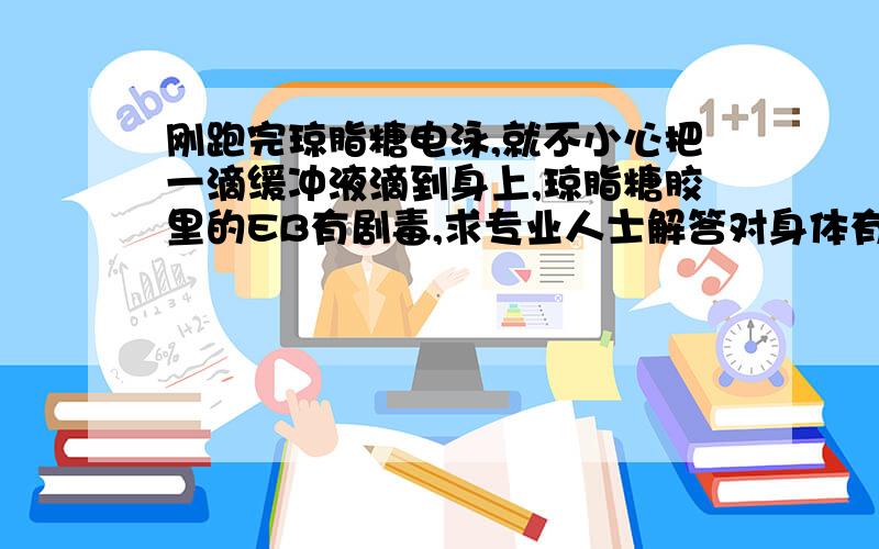 刚跑完琼脂糖电泳,就不小心把一滴缓冲液滴到身上,琼脂糖胶里的EB有剧毒,求专业人士解答对身体有多大危