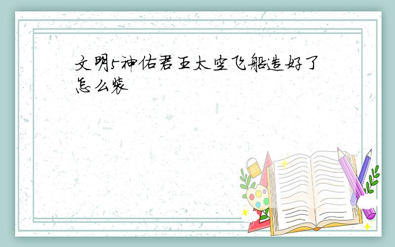 文明5神佑君王太空飞船造好了怎么装