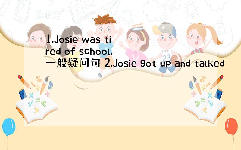 1.Josie was tired of school.一般疑问句 2.Josie got up and talked