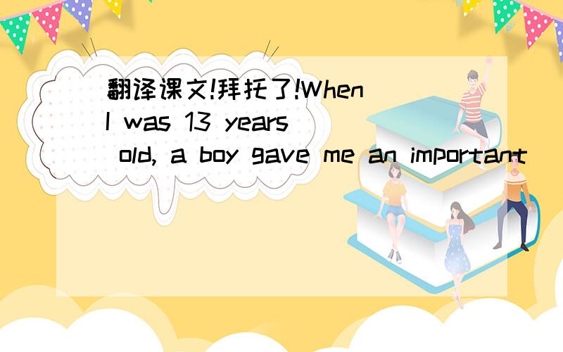 翻译课文!拜托了!When I was 13 years old, a boy gave me an important