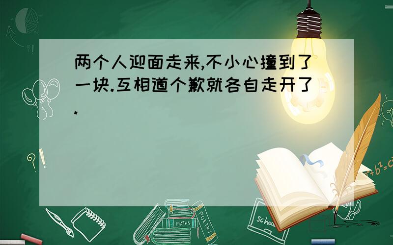 两个人迎面走来,不小心撞到了一块.互相道个歉就各自走开了.