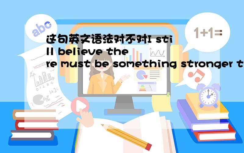 这句英文语法对不对I still believe there must be something stronger th