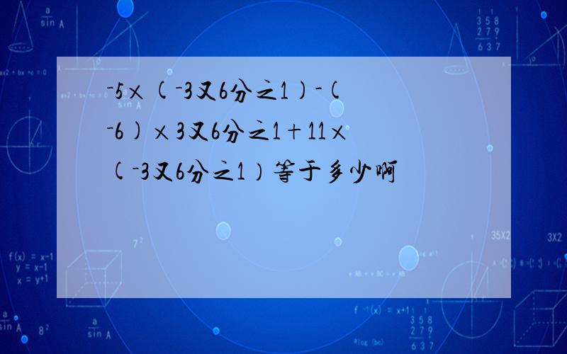 －5×(－3又6分之1)-(－6)×3又6分之1+11×(－3又6分之1）等于多少啊