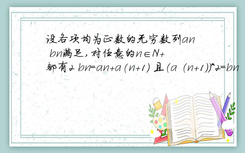 设各项均为正数的无穷数列an bn满足,对任意的n∈N+都有2 bn=an+a(n+1) 且（a （n+1)）^2=bn