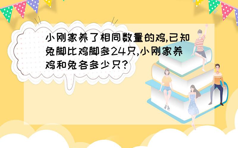 小刚家养了相同数量的鸡,已知兔脚比鸡脚多24只,小刚家养鸡和兔各多少只?