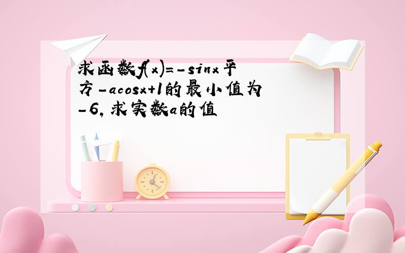 求函数f(x)=-sinx平方-acosx+1的最小值为-6,求实数a的值