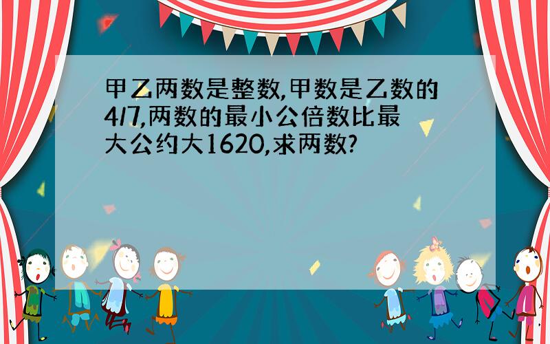 甲乙两数是整数,甲数是乙数的4/7,两数的最小公倍数比最大公约大1620,求两数?