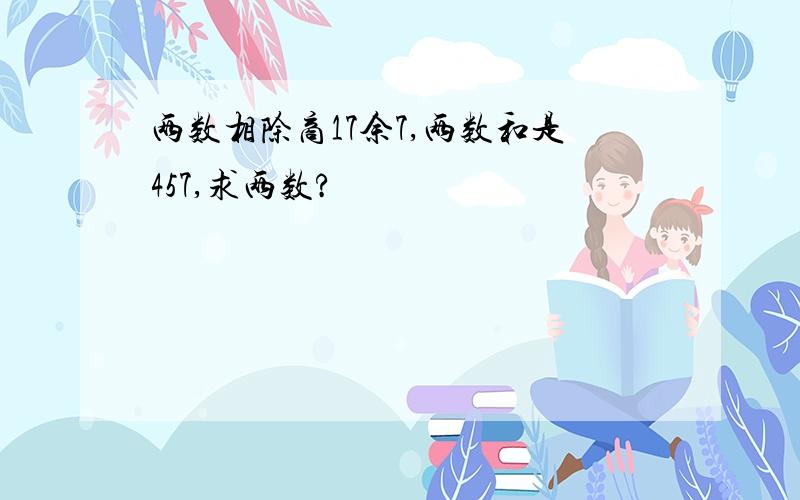 两数相除商17余7,两数和是457,求两数?