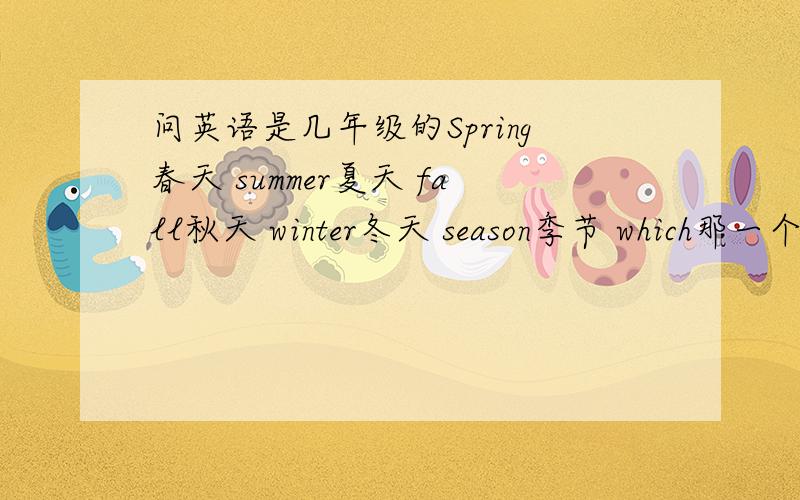 问英语是几年级的Spring春天 summer夏天 fall秋天 winter冬天 season季节 which那一个