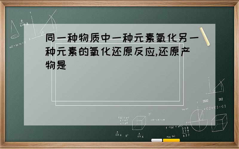 同一种物质中一种元素氧化另一种元素的氧化还原反应,还原产物是