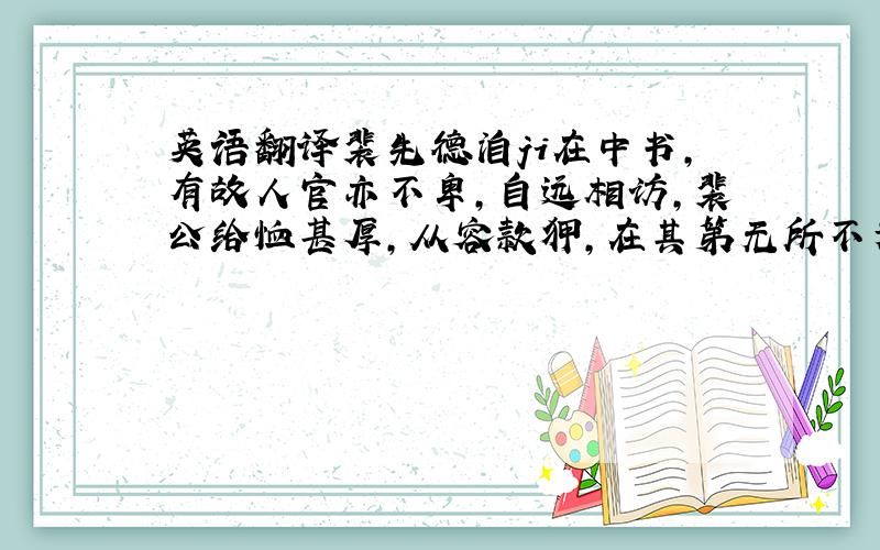 英语翻译裴先德洎ji在中书,有故人官亦不卑,自远相访,裴公给恤甚厚,从容款狎,在其第无所不为.乘间求京府判司.裴公曰: