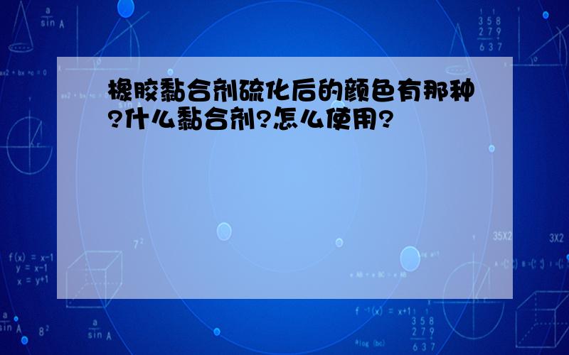 橡胶黏合剂硫化后的颜色有那种?什么黏合剂?怎么使用?