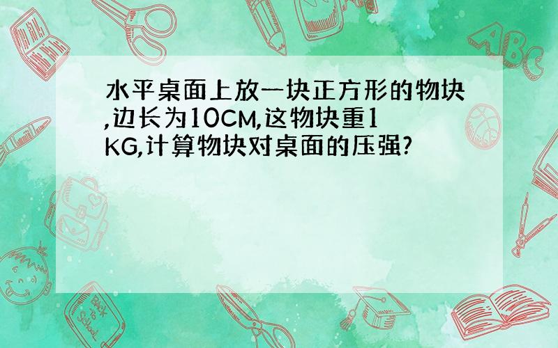 水平桌面上放一块正方形的物块,边长为10CM,这物块重1KG,计算物块对桌面的压强?