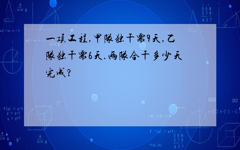 一项工程,甲队独干需9天,乙队独干需6天.两队合干多少天完成?