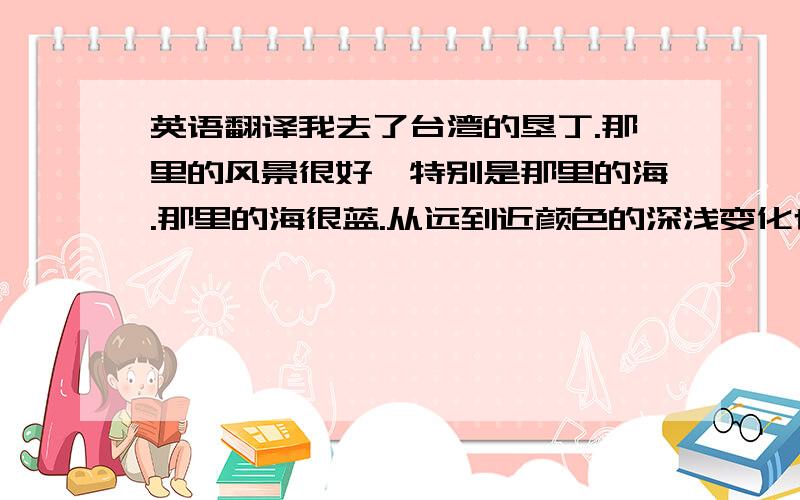 英语翻译我去了台湾的垦丁.那里的风景很好,特别是那里的海.那里的海很蓝.从远到近颜色的深浅变化也不同.（意思差不多即可）