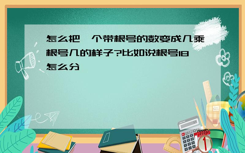 怎么把一个带根号的数变成几乘根号几的样子?比如说根号18怎么分