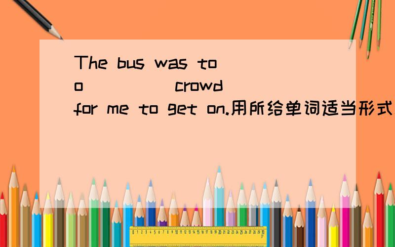 The bus was too ___ (crowd) for me to get on.用所给单词适当形式填空